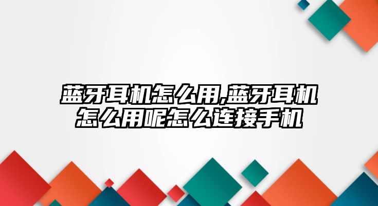 藍(lán)牙耳機(jī)怎么用,藍(lán)牙耳機(jī)怎么用呢怎么連接手機(jī)