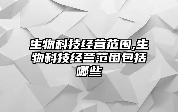 生物科技經(jīng)營(yíng)范圍,生物科技經(jīng)營(yíng)范圍包括哪些