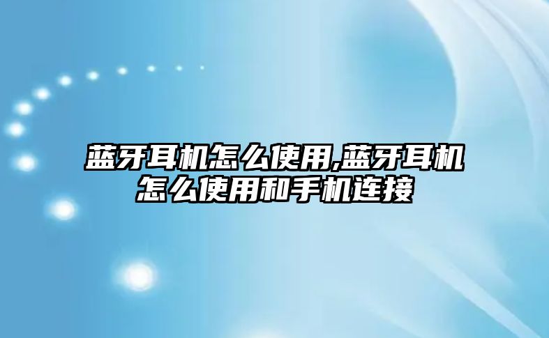 藍牙耳機怎么使用,藍牙耳機怎么使用和手機連接