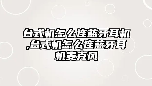 臺式機怎么連藍(lán)牙耳機,臺式機怎么連藍(lán)牙耳機麥克風(fēng)