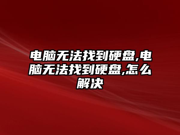 電腦無法找到硬盤,電腦無法找到硬盤,怎么解決