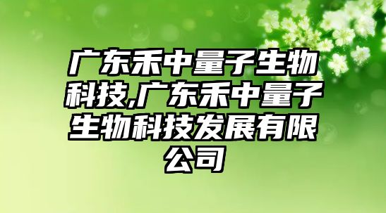 廣東禾中量子生物科技,廣東禾中量子生物科技發(fā)展有限公司