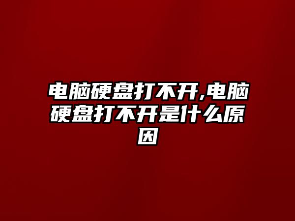 電腦硬盤打不開,電腦硬盤打不開是什么原因