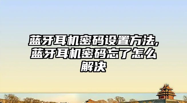 藍牙耳機密碼設置方法,藍牙耳機密碼忘了怎么解決