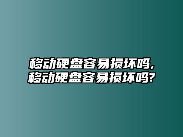 移動硬盤容易損壞嗎,移動硬盤容易損壞嗎?