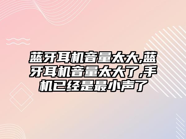 藍牙耳機音量太大,藍牙耳機音量太大了,手機已經(jīng)是最小聲了