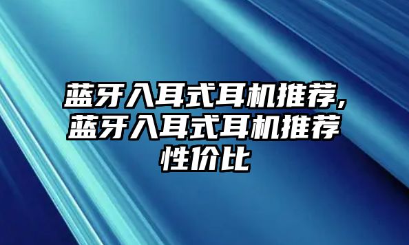 藍(lán)牙入耳式耳機(jī)推薦,藍(lán)牙入耳式耳機(jī)推薦性?xún)r(jià)比