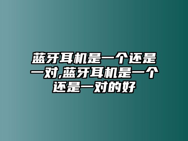 藍(lán)牙耳機(jī)是一個(gè)還是一對,藍(lán)牙耳機(jī)是一個(gè)還是一對的好