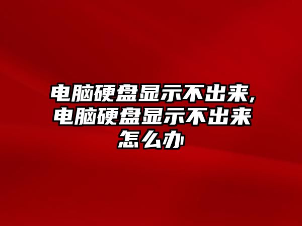 電腦硬盤顯示不出來,電腦硬盤顯示不出來怎么辦