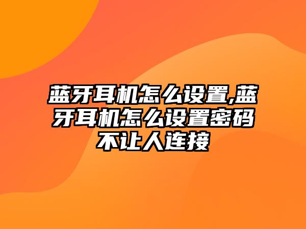 藍牙耳機怎么設(shè)置,藍牙耳機怎么設(shè)置密碼不讓人連接