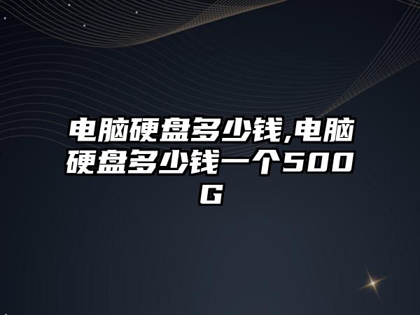 電腦硬盤多少錢,電腦硬盤多少錢一個500G