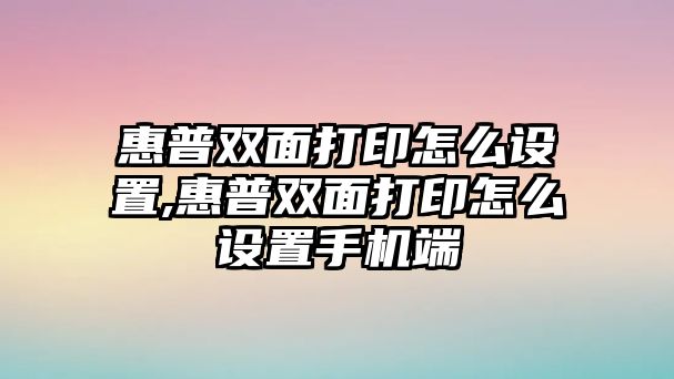 惠普雙面打印怎么設(shè)置,惠普雙面打印怎么設(shè)置手機(jī)端