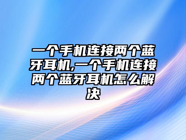 一個手機連接兩個藍(lán)牙耳機,一個手機連接兩個藍(lán)牙耳機怎么解決