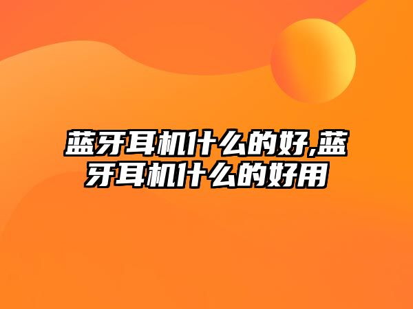 藍牙耳機什么的好,藍牙耳機什么的好用