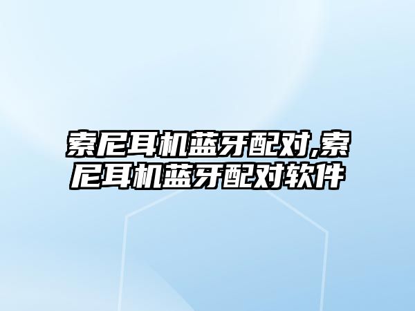 索尼耳機藍牙配對,索尼耳機藍牙配對軟件