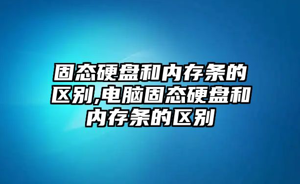 固態(tài)硬盤和內(nèi)存條的區(qū)別,電腦固態(tài)硬盤和內(nèi)存條的區(qū)別