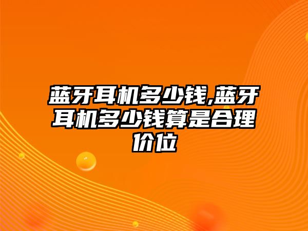 藍(lán)牙耳機(jī)多少錢(qián),藍(lán)牙耳機(jī)多少錢(qián)算是合理價(jià)位