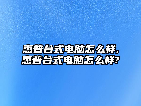 惠普臺(tái)式電腦怎么樣,惠普臺(tái)式電腦怎么樣?