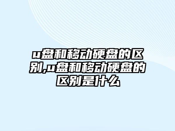 u盤和移動硬盤的區(qū)別,u盤和移動硬盤的區(qū)別是什么