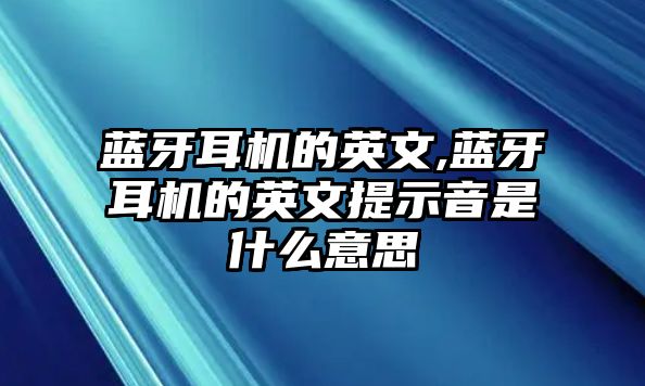 藍(lán)牙耳機(jī)的英文,藍(lán)牙耳機(jī)的英文提示音是什么意思