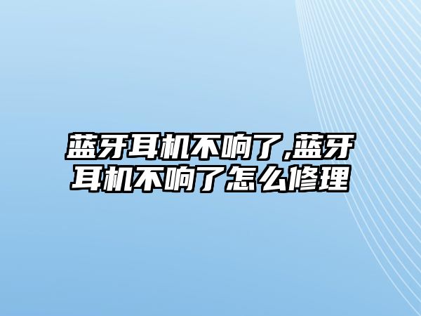 藍牙耳機不響了,藍牙耳機不響了怎么修理