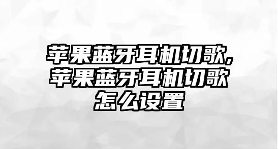 蘋果藍牙耳機切歌,蘋果藍牙耳機切歌怎么設(shè)置