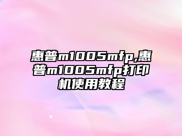 惠普m1005mfp,惠普m1005mfp打印機使用教程