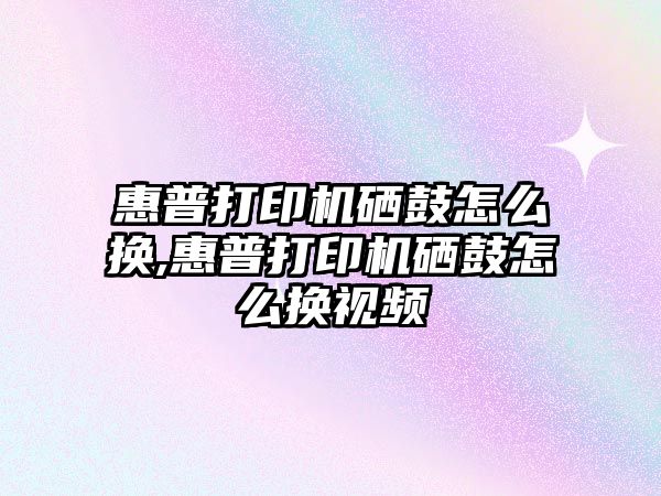 惠普打印機硒鼓怎么換,惠普打印機硒鼓怎么換視頻