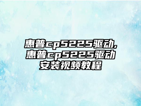 惠普cp5225驅(qū)動,惠普cp5225驅(qū)動安裝視頻教程