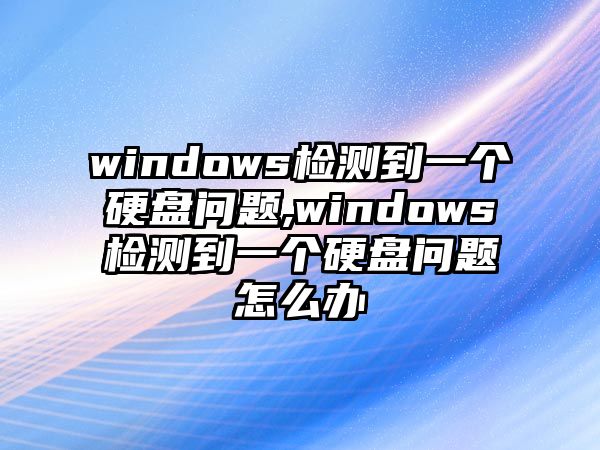 windows檢測(cè)到一個(gè)硬盤問題,windows檢測(cè)到一個(gè)硬盤問題怎么辦