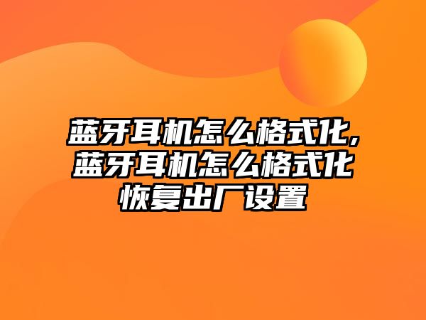 藍牙耳機怎么格式化,藍牙耳機怎么格式化恢復(fù)出廠設(shè)置