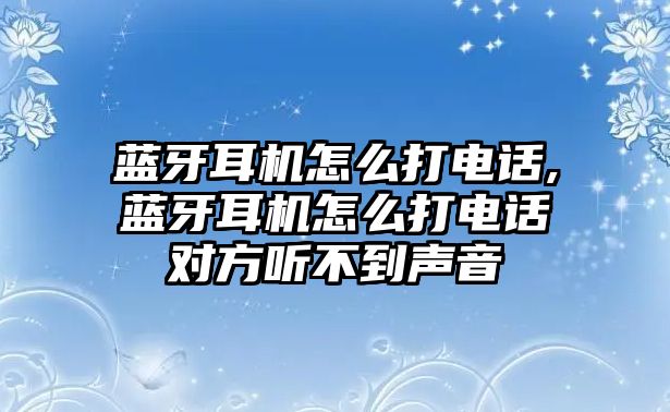 藍(lán)牙耳機(jī)怎么打電話,藍(lán)牙耳機(jī)怎么打電話對(duì)方聽不到聲音