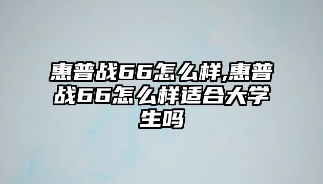 惠普戰(zhàn)66怎么樣,惠普戰(zhàn)66怎么樣適合大學(xué)生嗎