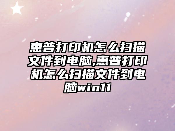 惠普打印機怎么掃描文件到電腦,惠普打印機怎么掃描文件到電腦win11