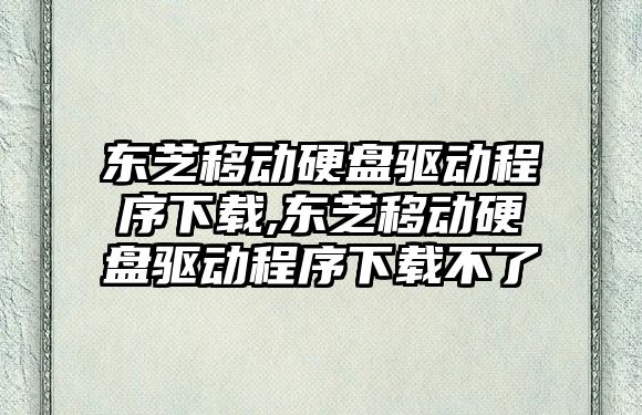 東芝移動硬盤驅(qū)動程序下載,東芝移動硬盤驅(qū)動程序下載不了