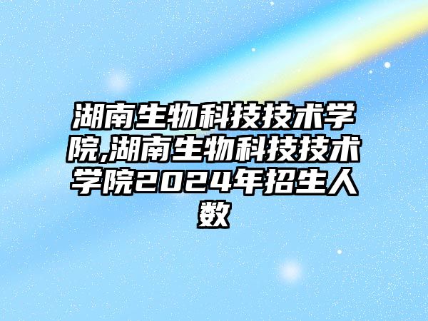 湖南生物科技技術學院,湖南生物科技技術學院2024年招生人數(shù)