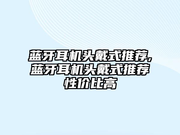 藍(lán)牙耳機頭戴式推薦,藍(lán)牙耳機頭戴式推薦性價比高