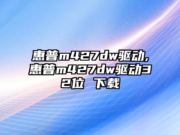 惠普m427dw驅(qū)動(dòng),惠普m427dw驅(qū)動(dòng)32位 下載