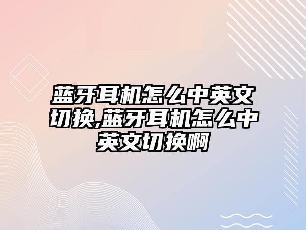 藍牙耳機怎么中英文切換,藍牙耳機怎么中英文切換啊