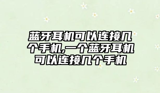 藍(lán)牙耳機(jī)可以連接幾個(gè)手機(jī),一個(gè)藍(lán)牙耳機(jī)可以連接幾個(gè)手機(jī)