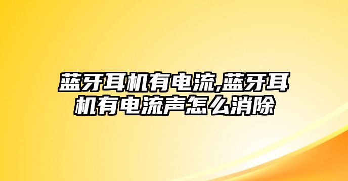 藍(lán)牙耳機(jī)有電流,藍(lán)牙耳機(jī)有電流聲怎么消除