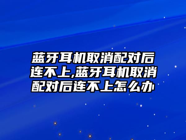 藍(lán)牙耳機取消配對后連不上,藍(lán)牙耳機取消配對后連不上怎么辦