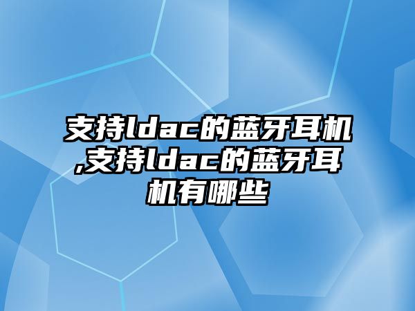 支持ldac的藍牙耳機,支持ldac的藍牙耳機有哪些