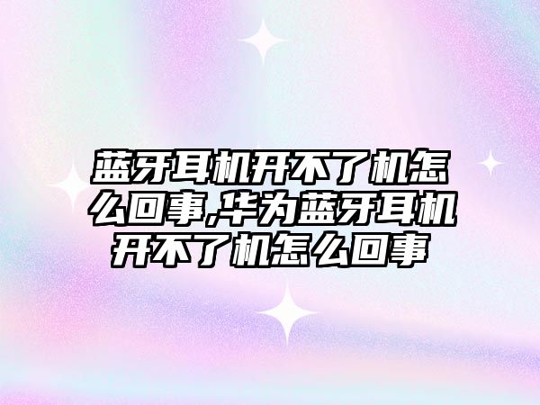 藍牙耳機開不了機怎么回事,華為藍牙耳機開不了機怎么回事