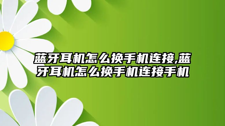 藍牙耳機怎么換手機連接,藍牙耳機怎么換手機連接手機