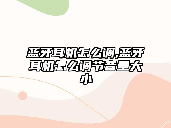 藍(lán)牙耳機(jī)怎么調(diào),藍(lán)牙耳機(jī)怎么調(diào)節(jié)音量大小