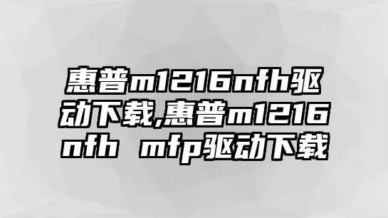 惠普m1216nfh驅動下載,惠普m1216nfh mfp驅動下載