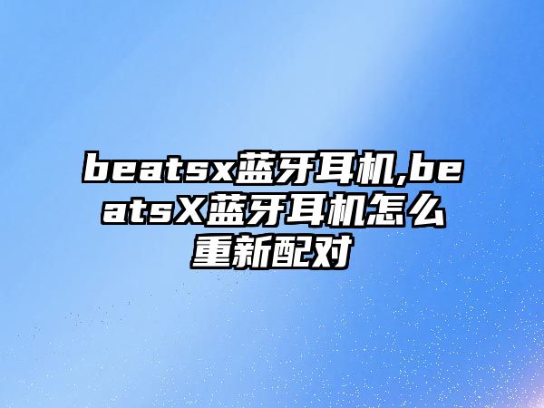 beatsx藍(lán)牙耳機(jī),beatsX藍(lán)牙耳機(jī)怎么重新配對