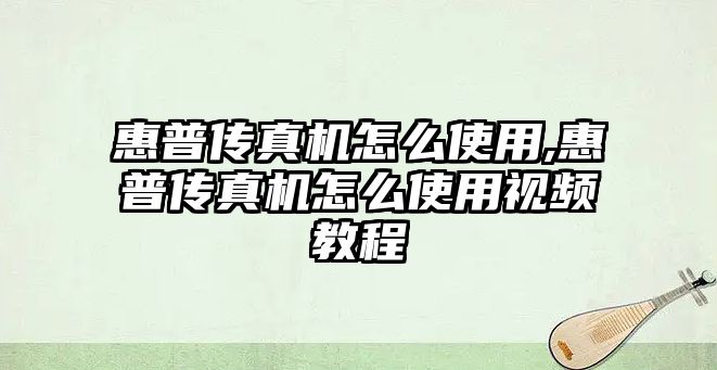 惠普傳真機怎么使用,惠普傳真機怎么使用視頻教程