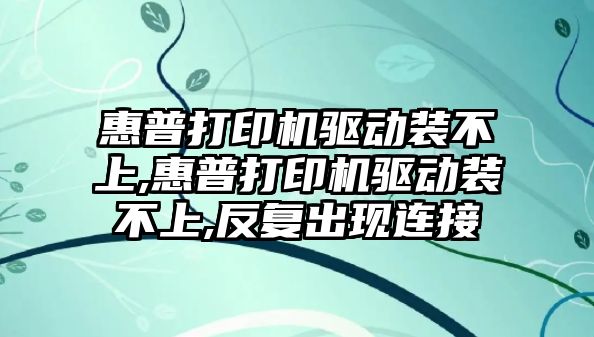 惠普打印機驅動裝不上,惠普打印機驅動裝不上,反復出現連接